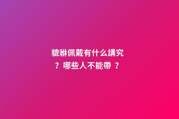 貔貅佩戴有什么講究？哪些人不能帶？